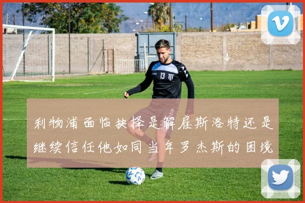 利物浦面临抉择是解雇斯洛特还是继续信任他如同当年罗杰斯的困境