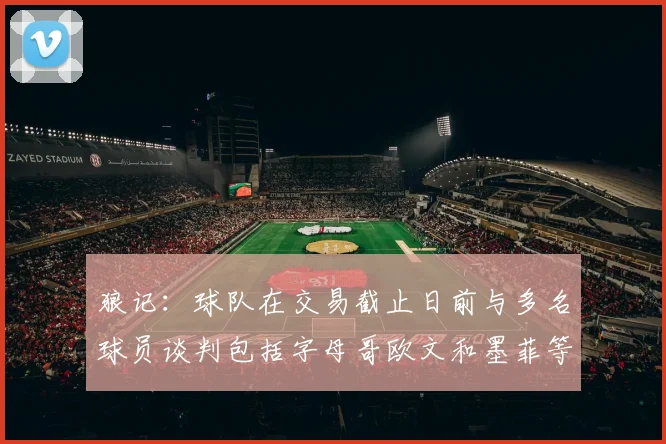 狼记：球队在交易截止日前与多名球员谈判包括字母哥欧文和墨菲等人