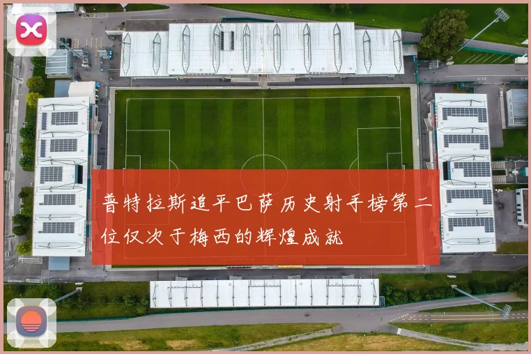 普特拉斯追平巴萨历史射手榜第二位仅次于梅西的辉煌成就