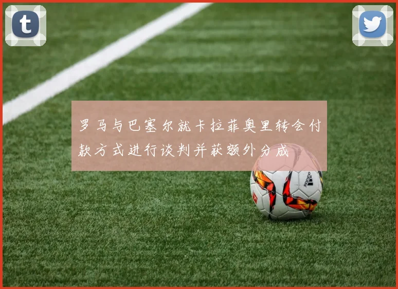 罗马与巴塞尔就卡拉菲奥里转会付款方式进行谈判并获额外分成