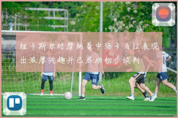 纽卡斯尔对摩纳哥中场卡马拉表现出浓厚兴趣并已启动初步谈判