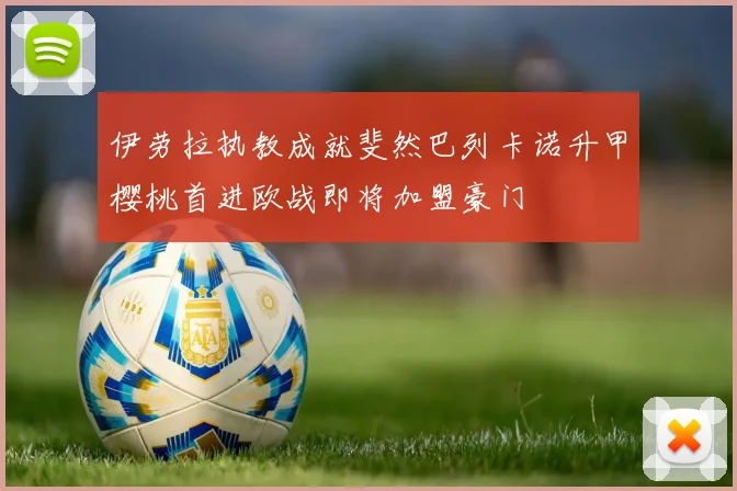 伊劳拉执教成就斐然巴列卡诺升甲樱桃首进欧战即将加盟豪门