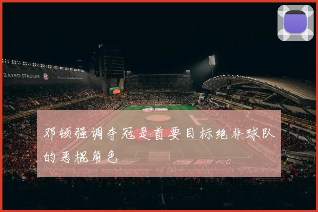 邓顿强调夺冠是首要目标绝非球队的恶棍角色