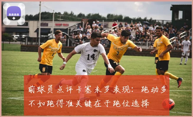 前球员点评卡塞米罗表现：跑动多不如跑得准关键在于跑位选择