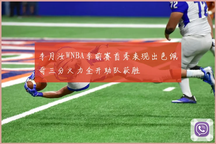 李月汝WNBA季前赛首秀表现出色佩奇三分火力全开助队获胜