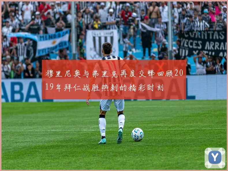 穆里尼奥与弗里克再度交锋回顾2019年拜仁战胜热刺的精彩时刻