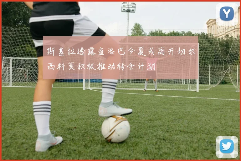 斯基拉透露查洛巴今夏或离开切尔西科莫积极推动转会计划