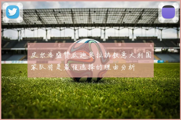 皮尔洛盛赞瓜迪奥拉执教意大利国家队将是最佳选择的理由分析