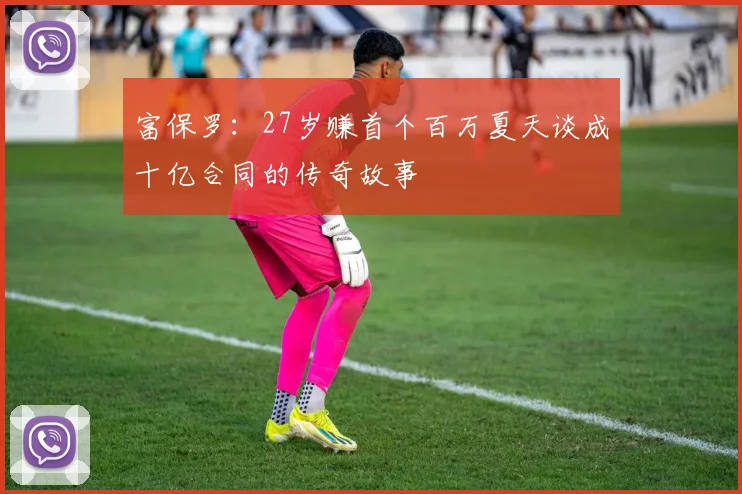 富保罗：27岁赚首个百万夏天谈成十亿合同的传奇故事