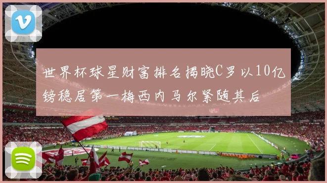 世界杯球星财富排名揭晓C罗以10亿镑稳居第一梅西内马尔紧随其后