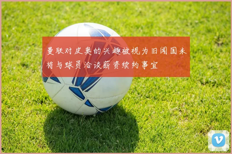 曼联对皮奥的兴趣被视为旧闻国米将与球员洽谈薪资续约事宜