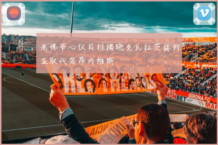 老佛爷心仪目标揭晓克瓦拉茨赫利亚取代若昂内维斯