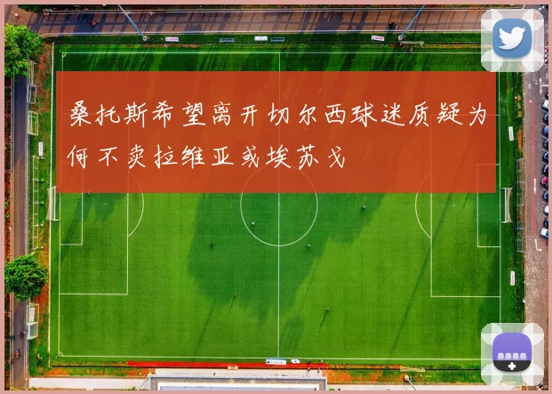 桑托斯希望离开切尔西球迷质疑为何不卖拉维亚或埃苏戈