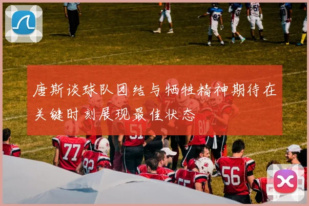 唐斯谈球队团结与牺牲精神期待在关键时刻展现最佳状态