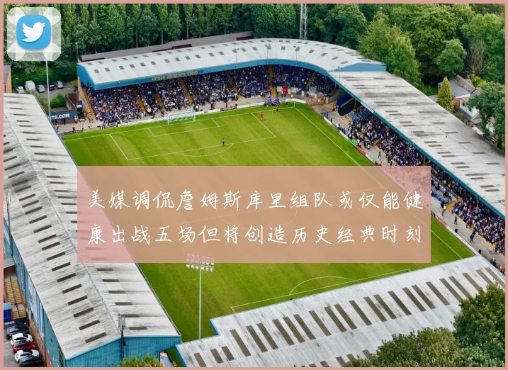 美媒调侃詹姆斯库里组队或仅能健康出战五场但将创造历史经典时刻
