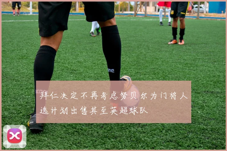 拜仁决定不再考虑努贝尔为门将人选计划出售其至英超球队