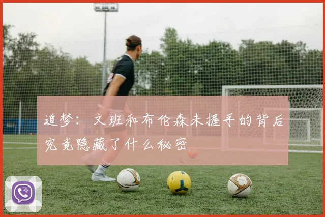 追梦：文班和布伦森未握手的背后究竟隐藏了什么秘密