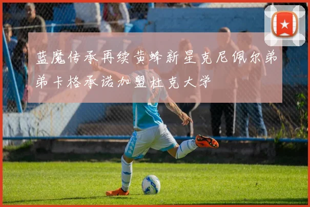 蓝魔传承再续黄蜂新星克尼佩尔弟弟卡格承诺加盟杜克大学