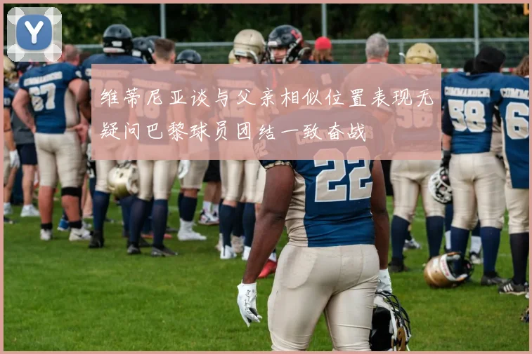 维蒂尼亚谈与父亲相似位置表现无疑问巴黎球员团结一致奋战